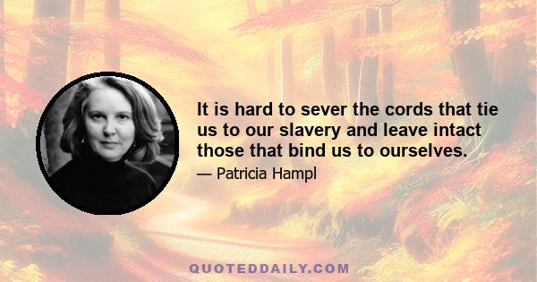 It is hard to sever the cords that tie us to our slavery and leave intact those that bind us to ourselves.