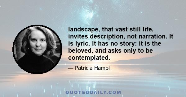 landscape, that vast still life, invites description, not narration. It is lyric. It has no story: it is the beloved, and asks only to be contemplated.