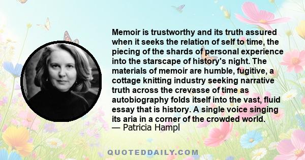 Memoir is trustworthy and its truth assured when it seeks the relation of self to time, the piecing of the shards of personal experience into the starscape of history's night. The materials of memoir are humble,