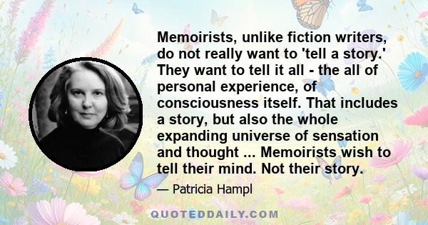 Memoirists, unlike fiction writers, do not really want to 'tell a story.' They want to tell it all - the all of personal experience, of consciousness itself. That includes a story, but also the whole expanding universe