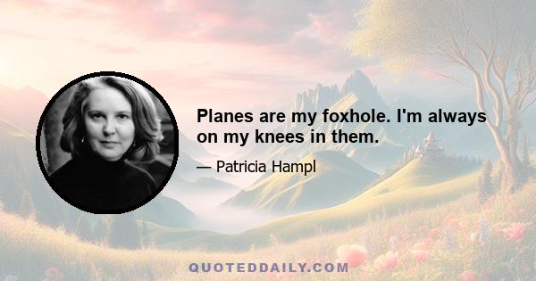 Planes are my foxhole. I'm always on my knees in them.