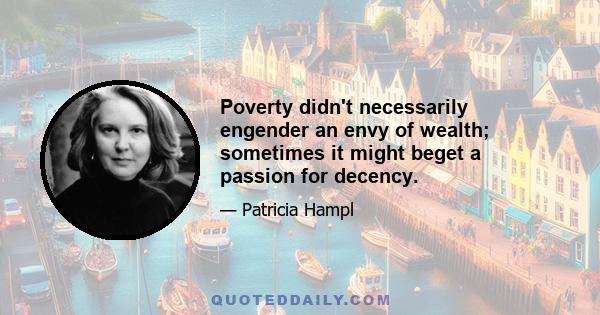 Poverty didn't necessarily engender an envy of wealth; sometimes it might beget a passion for decency.