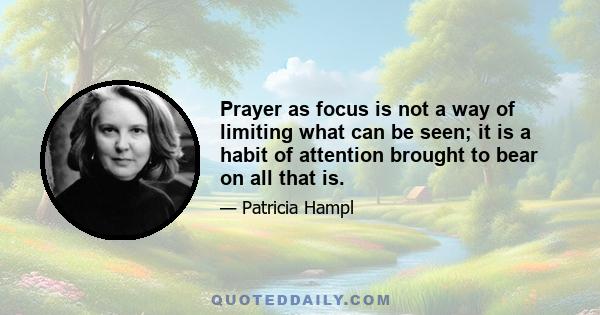 Prayer as focus is not a way of limiting what can be seen; it is a habit of attention brought to bear on all that is.