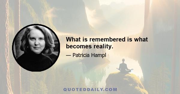 What is remembered is what becomes reality.