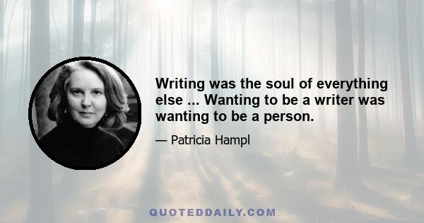 Writing was the soul of everything else ... Wanting to be a writer was wanting to be a person.