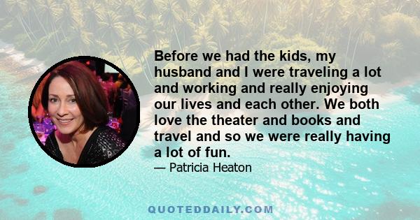 Before we had the kids, my husband and I were traveling a lot and working and really enjoying our lives and each other. We both love the theater and books and travel and so we were really having a lot of fun.