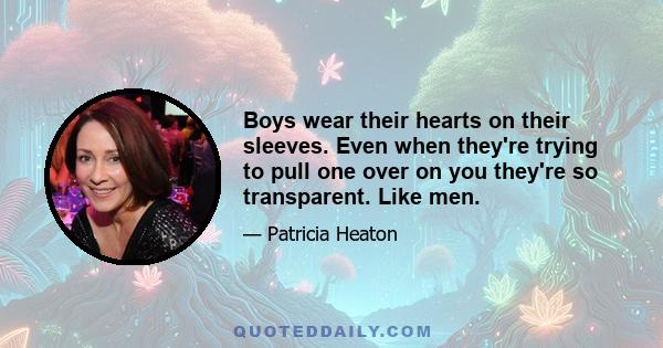 Boys wear their hearts on their sleeves. Even when they're trying to pull one over on you they're so transparent. Like men.