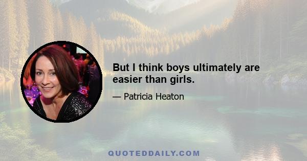 But I think boys ultimately are easier than girls.