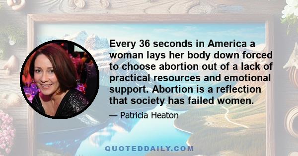 Every 36 seconds in America a woman lays her body down forced to choose abortion out of a lack of practical resources and emotional support. Abortion is a reflection that society has failed women.