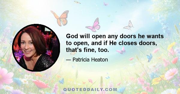 God will open any doors he wants to open, and if He closes doors, that's fine, too.