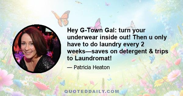 Hey G-Town Gal: turn your underwear inside out! Then u only have to do laundry every 2 weeks—saves on detergent & trips to Laundromat!