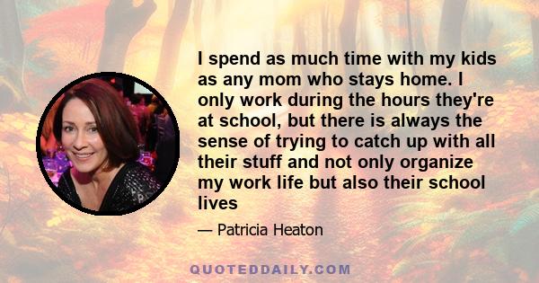 I spend as much time with my kids as any mom who stays home. I only work during the hours they're at school, but there is always the sense of trying to catch up with all their stuff and not only organize my work life