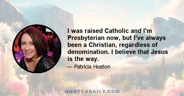 I was raised Catholic and I'm Presbyterian now, but I've always been a Christian, regardless of denomination. I believe that Jesus is the way.