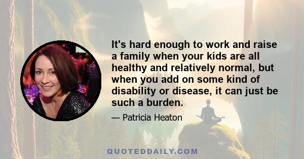 It's hard enough to work and raise a family when your kids are all healthy and relatively normal, but when you add on some kind of disability or disease, it can just be such a burden.