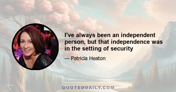 I've always been an independent person, but that independence was in the setting of security