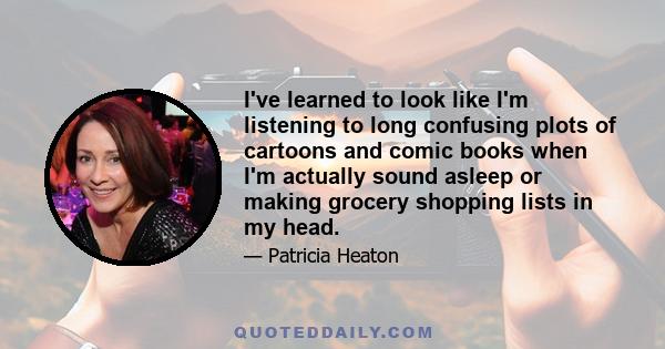 I've learned to look like I'm listening to long confusing plots of cartoons and comic books when I'm actually sound asleep or making grocery shopping lists in my head.