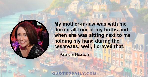 My mother-in-law was with me during all four of my births and when she was sitting next to me holding my hand during the cesareans, well, I craved that.