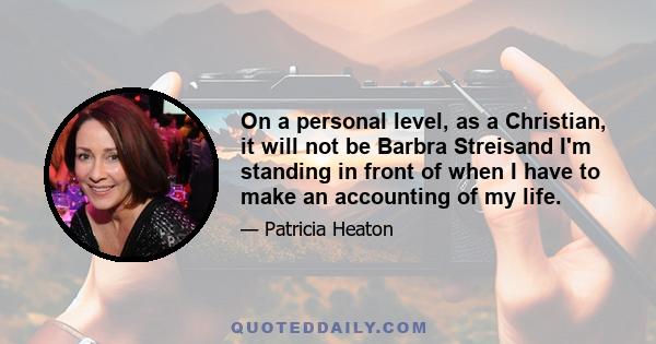 On a personal level, as a Christian, it will not be Barbra Streisand I'm standing in front of when I have to make an accounting of my life.