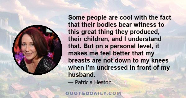 Some people are cool with the fact that their bodies bear witness to this great thing they produced, their children, and I understand that. But on a personal level, it makes me feel better that my breasts are not down