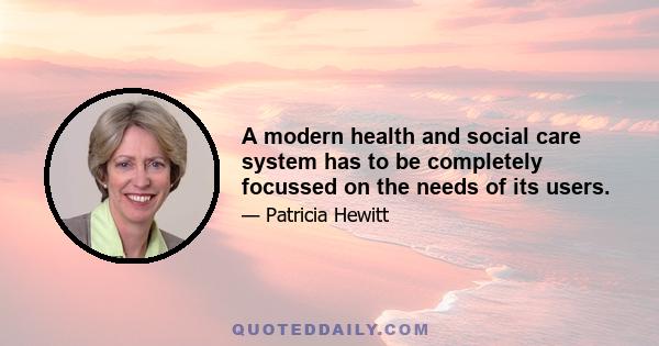 A modern health and social care system has to be completely focussed on the needs of its users.