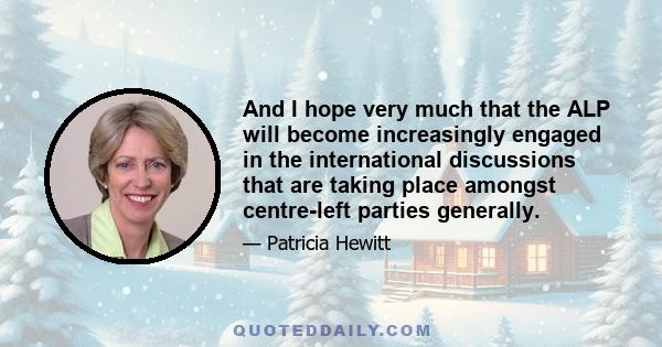 And I hope very much that the ALP will become increasingly engaged in the international discussions that are taking place amongst centre-left parties generally.