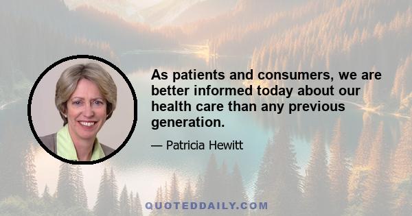 As patients and consumers, we are better informed today about our health care than any previous generation.