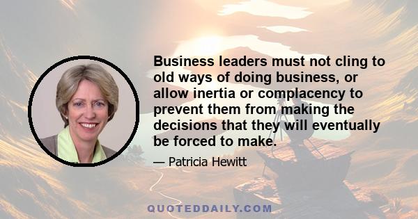 Business leaders must not cling to old ways of doing business, or allow inertia or complacency to prevent them from making the decisions that they will eventually be forced to make.