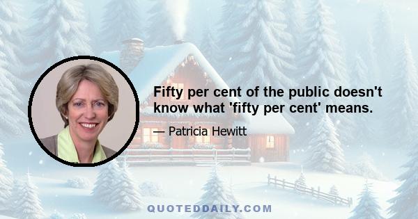 Fifty per cent of the public doesn't know what 'fifty per cent' means.