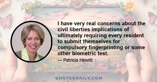 I have very real concerns about the civil liberties implications of ultimately requiring every resident to submit themselves for compulsory fingerprinting or some other biometric test.