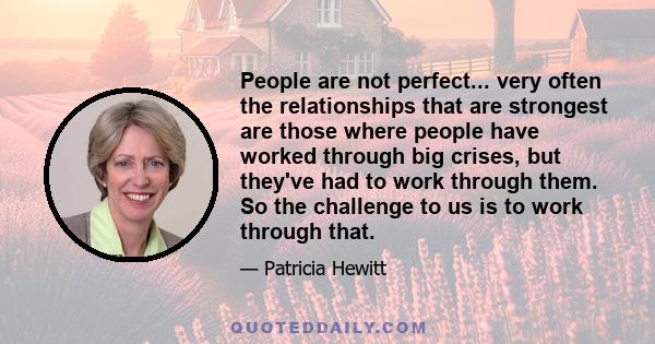 People are not perfect... very often the relationships that are strongest are those where people have worked through big crises, but they've had to work through them. So the challenge to us is to work through that.