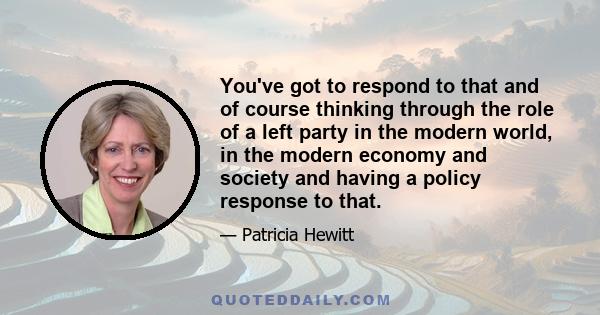 You've got to respond to that and of course thinking through the role of a left party in the modern world, in the modern economy and society and having a policy response to that.