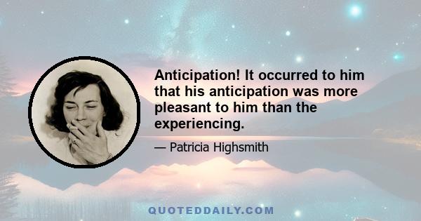 Anticipation! It occurred to him that his anticipation was more pleasant to him than the experiencing.