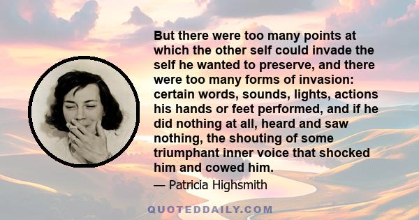 But there were too many points at which the other self could invade the self he wanted to preserve, and there were too many forms of invasion: certain words, sounds, lights, actions his hands or feet performed, and if