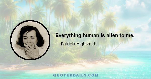 Everything human is alien to me.