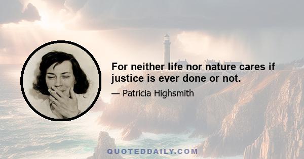 For neither life nor nature cares if justice is ever done or not.