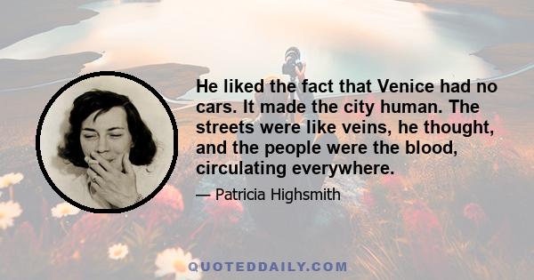 He liked the fact that Venice had no cars. It made the city human. The streets were like veins, he thought, and the people were the blood, circulating everywhere.