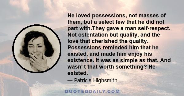 He loved possessions, not masses of them, but a select few that he did not part with.They gave a man self-respect. Not ostentation but quality, and the love that cherished the quality. Possessions reminded him that he