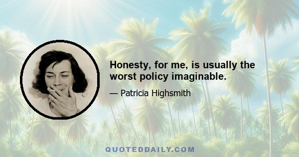 Honesty, for me, is usually the worst policy imaginable.