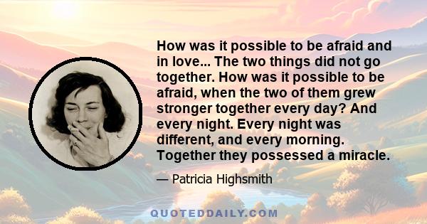 How was it possible to be afraid and in love... The two things did not go together. How was it possible to be afraid, when the two of them grew stronger together every day? And every night. Every night was different,