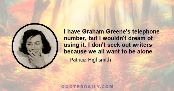 I have Graham Greene's telephone number, but I wouldn't dream of using it. I don't seek out writers because we all want to be alone.