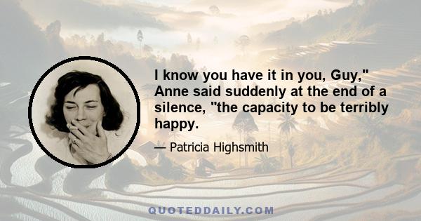 I know you have it in you, Guy, Anne said suddenly at the end of a silence, the capacity to be terribly happy.