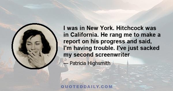 I was in New York. Hitchcock was in California. He rang me to make a report on his progress and said, I'm having trouble. I've just sacked my second screenwriter