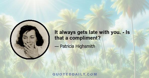 It always gets late with you. - Is that a compliment?