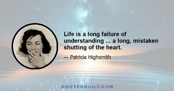 Life is a long failure of understanding ... a long, mistaken shutting of the heart.