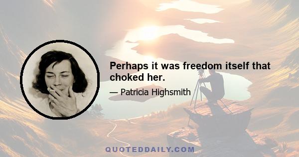 Perhaps it was freedom itself that choked her.