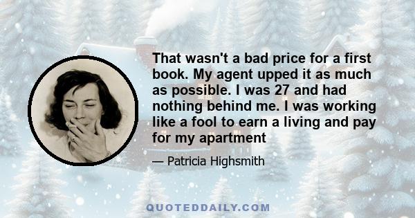 That wasn't a bad price for a first book. My agent upped it as much as possible. I was 27 and had nothing behind me. I was working like a fool to earn a living and pay for my apartment