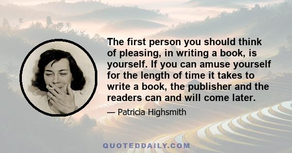 The first person you should think of pleasing, in writing a book, is yourself. If you can amuse yourself for the length of time it takes to write a book, the publisher and the readers can and will come later.