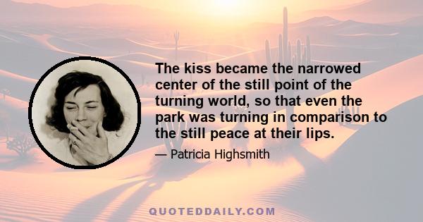 The kiss became the narrowed center of the still point of the turning world, so that even the park was turning in comparison to the still peace at their lips.