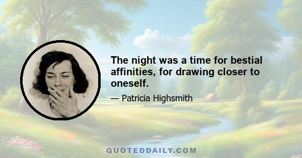 The night was a time for bestial affinities, for drawing closer to oneself.