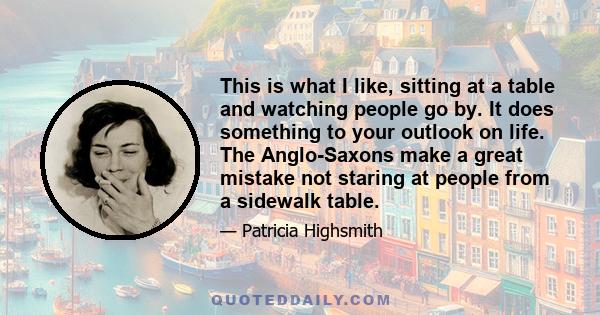 This is what I like, sitting at a table and watching people go by. It does something to your outlook on life. The Anglo-Saxons make a great mistake not staring at people from a sidewalk table.